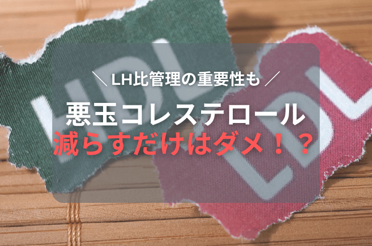 悪玉コレステロールを減らすだけではだめ？LH比についても解説
