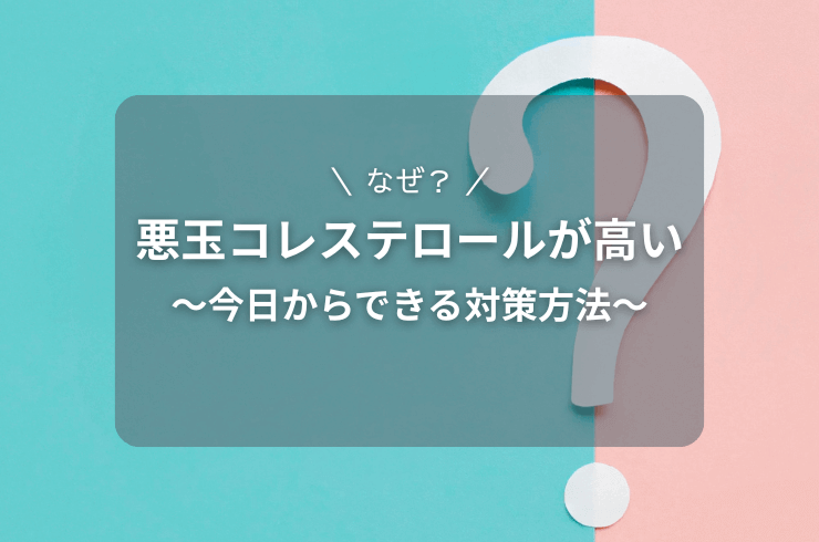 悪玉コレステロールが高い５つの原因｜今日からできる対策方法も紹介